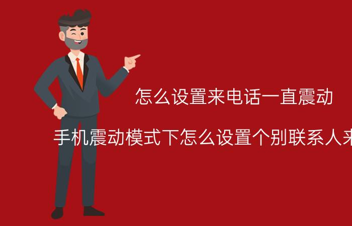 怎么设置来电话一直震动 手机震动模式下怎么设置个别联系人来电响铃？